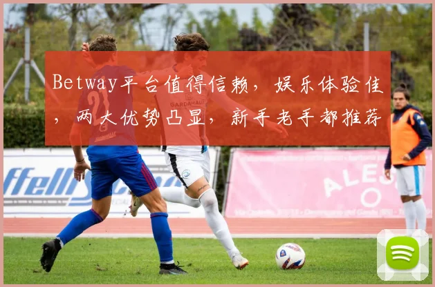 Betway平台值得信赖，娱乐体验佳，两大优势凸显，新手老手都推荐