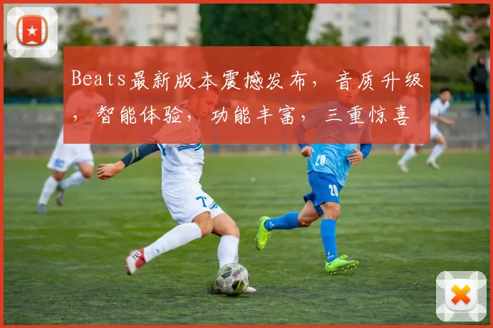 Beats最新版本震撼发布，音质升级，智能体验，功能丰富，三重惊喜，不容错过