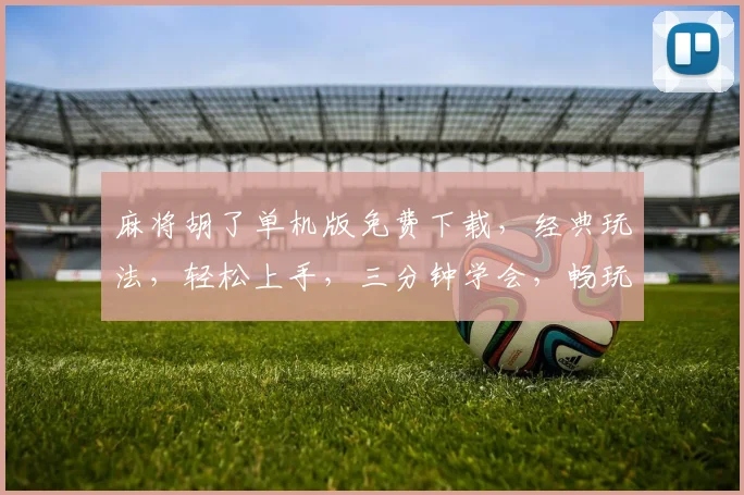 麻将胡了单机版免费下载，经典玩法，轻松上手，三分钟学会，畅玩不停，快来下载