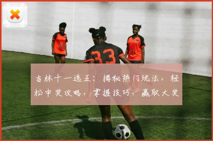 吉林十一选五：揭秘热门玩法，轻松中奖攻略，掌握技巧，赢取大奖