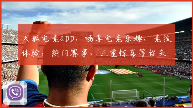火狐电竞app，畅享电竞乐趣，竞技体验，热门赛事，三重惊喜等你来