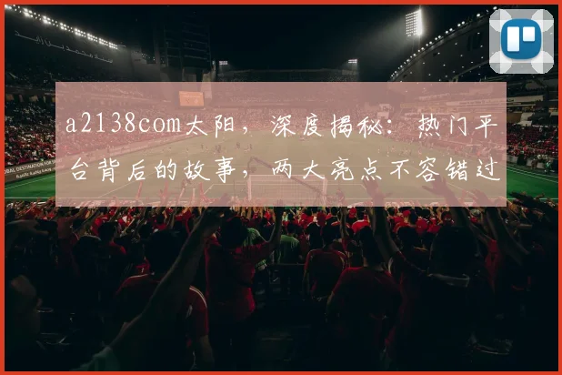 a2138com太阳，深度揭秘：热门平台背后的故事，两大亮点不容错过