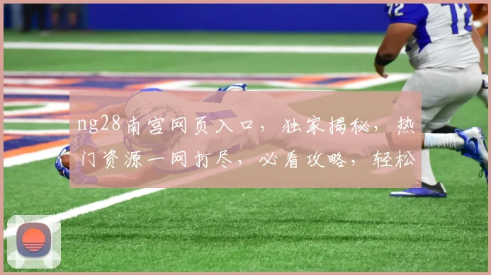 ng28南宫网页入口，独家揭秘，热门资源一网打尽，必看攻略，轻松畅游，三步解锁