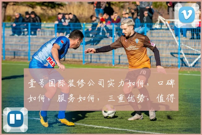 壹号国际装修公司实力如何，口碑如何，服务如何，三重优势，值得信赖