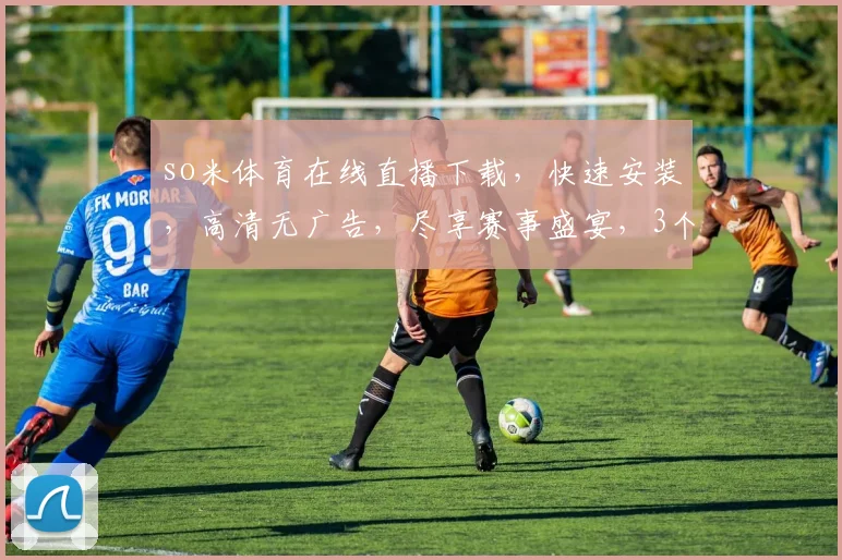 so米体育在线直播下载，快速安装，高清无广告，尽享赛事盛宴，3个平台推荐