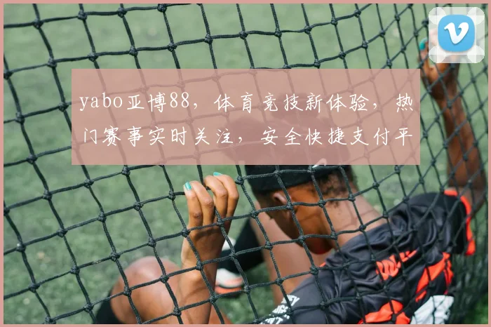 yabo亚博88，体育竞技新体验，热门赛事实时关注，安全快捷支付平台