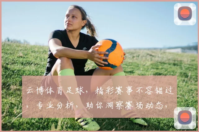 云博体育足球，精彩赛事不容错过，专业分析，助你洞察赛场动态，锁定精彩瞬间