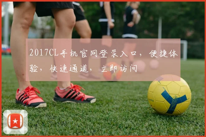 2017CL手机官网登录入口，便捷体验，快速通道，立即访问