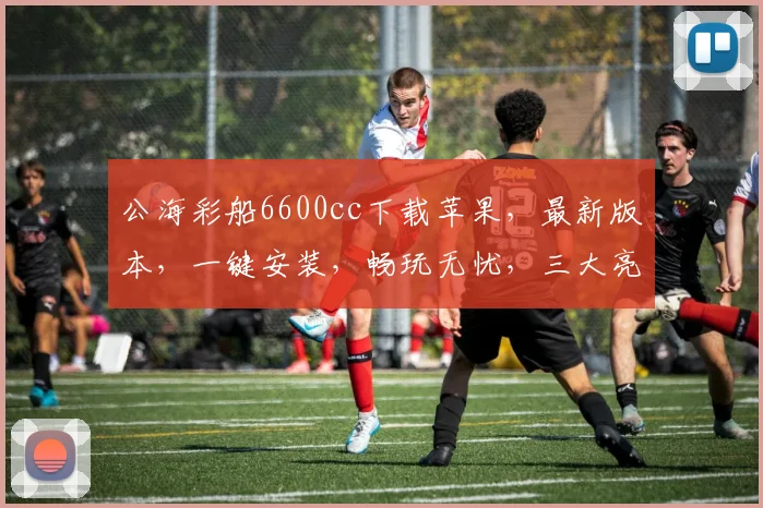 公海彩船6600cc下载苹果，最新版本，一键安装，畅玩无忧，三大亮点