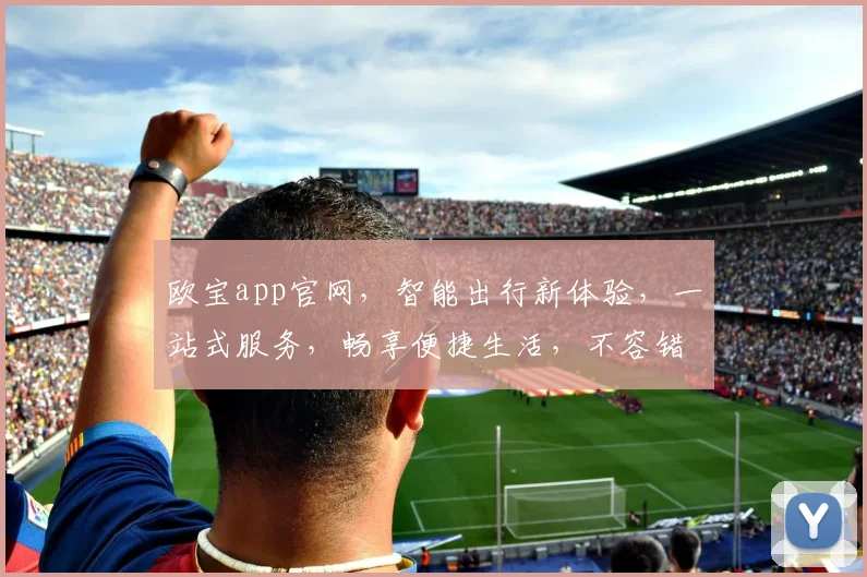 欧宝app官网，智能出行新体验，一站式服务，畅享便捷生活，不容错过