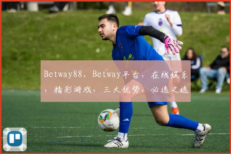 Betway88，Betway平台，在线娱乐，精彩游戏，三大优势，必选之选