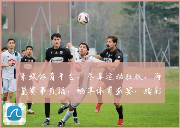 乐娱体育平台，尽享运动狂欢，海量赛事直播，畅享体育盛宴，精彩不容错过